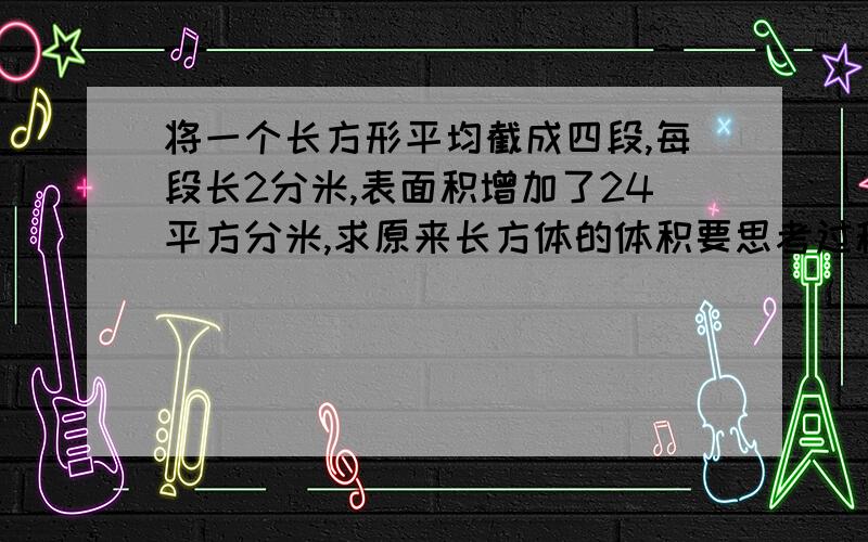 将一个长方形平均截成四段,每段长2分米,表面积增加了24平方分米,求原来长方体的体积要思考过程和算式