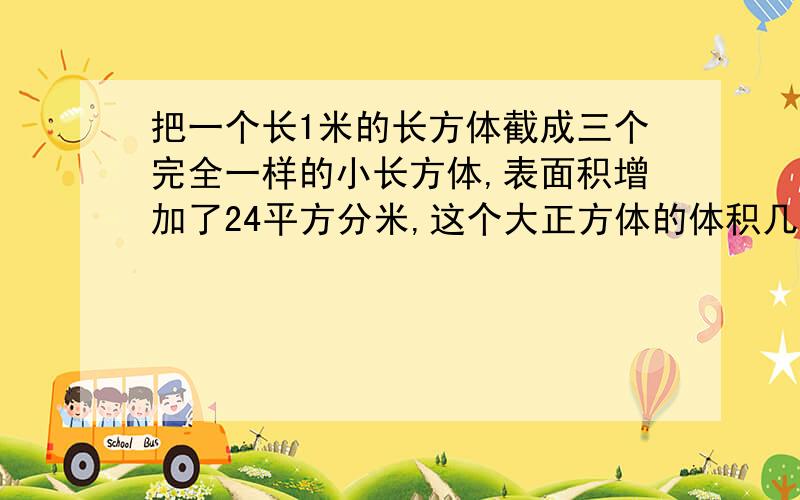 把一个长1米的长方体截成三个完全一样的小长方体,表面积增加了24平方分米,这个大正方体的体积几立方分米