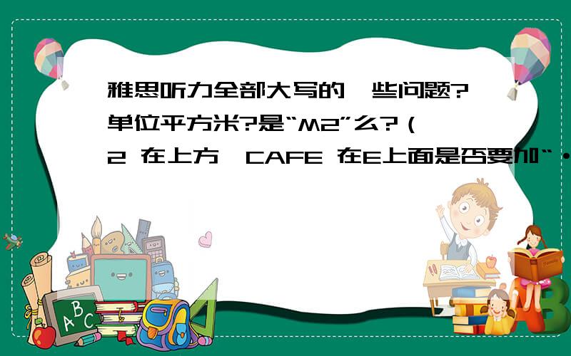 雅思听力全部大写的一些问题?单位平方米?是“M2”么?（2 在上方,CAFE 在E上面是否要加“·”表示时间 的话 9：00A.M.还是9.00A.M.