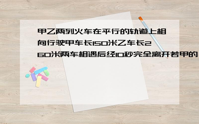 甲乙两列火车在平行的轨道上相向行驶甲车长150米乙车长260米两车相遇后经10秒完全离开若甲的 平均速度 比乙每秒快9米求两车的 速度若两车 速度不变改向同向而 行甲追上乙后经多少 时间