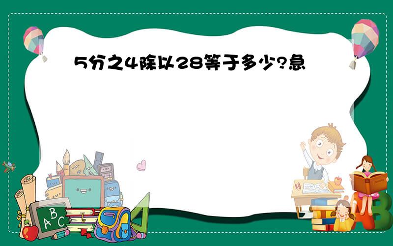 5分之4除以28等于多少?急