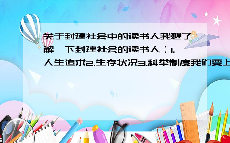 关于封建社会中的读书人我想了解一下封建社会的读书人：1.人生追求2.生存状况3.科举制度我们要上关于这个的课,所以请大家迅速一些~谢谢!