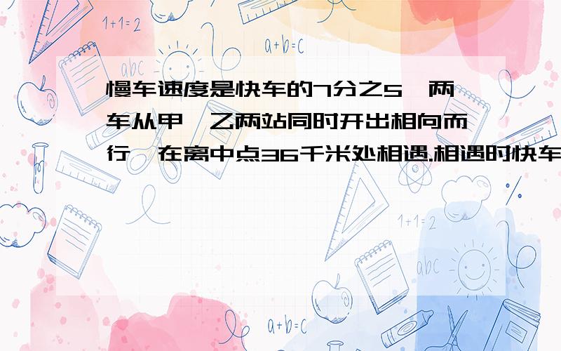 慢车速度是快车的7分之5,两车从甲,乙两站同时开出相向而行,在离中点36千米处相遇.相遇时快车行驶了多少千米?