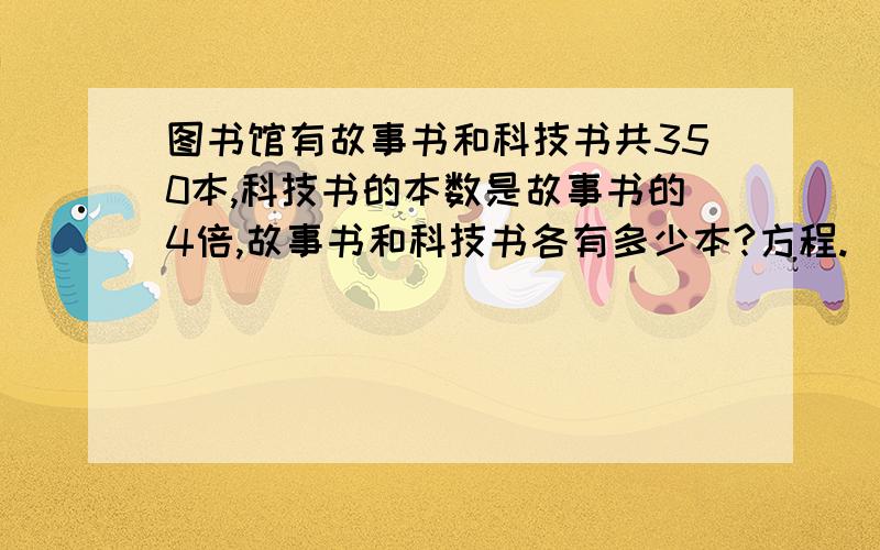 图书馆有故事书和科技书共350本,科技书的本数是故事书的4倍,故事书和科技书各有多少本?方程.