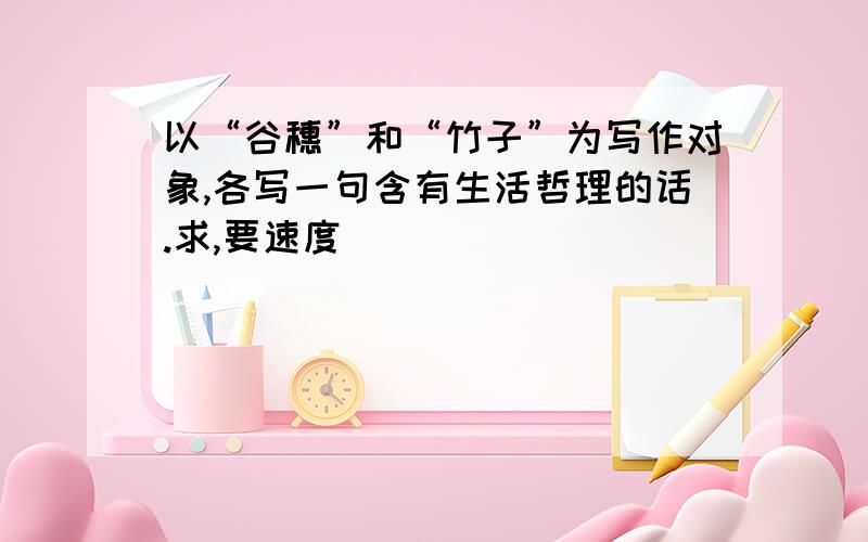 以“谷穗”和“竹子”为写作对象,各写一句含有生活哲理的话.求,要速度