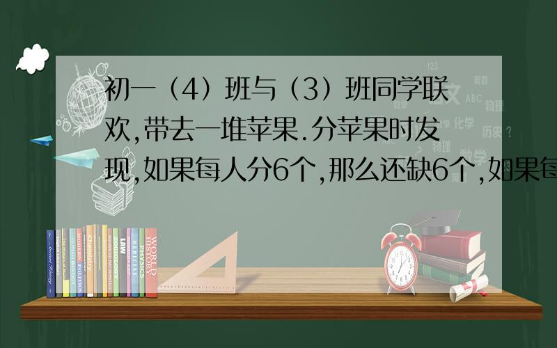 初一（4）班与（3）班同学联欢,带去一堆苹果.分苹果时发现,如果每人分6个,那么还缺6个,如果每人分5个那么多余5个,请你算算有多少个同学?多少个苹果?