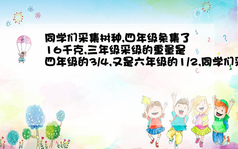 同学们采集树种,四年级条集了16千克,三年级采级的重量是四年级的3/4,又是六年级的1/2,同学们采集树种，四年级条集了16千克，六年级采集树种多少千克？