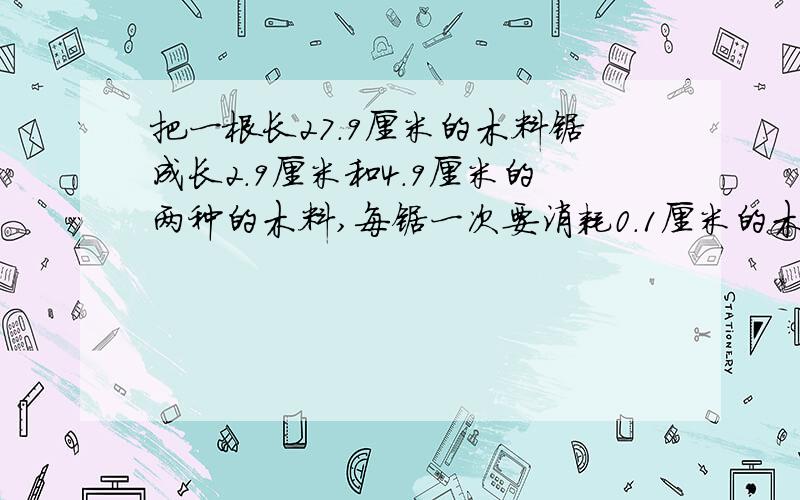 把一根长27.9厘米的木料锯成长2.9厘米和4.9厘米的两种的木料,每锯一次要消耗0.1厘米的木料,两种规格的木料各锯成几段才能使损耗最小?