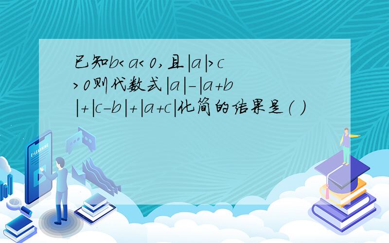 已知b＜a＜0,且|a|＞c＞0则代数式|a|-|a+b|+|c-b|+|a+c|化简的结果是（ ）