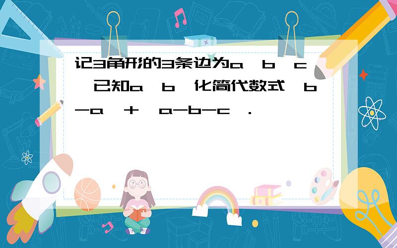 记3角形的3条边为a,b,c,已知a>b,化简代数式│b-a│＋│a-b-c│.