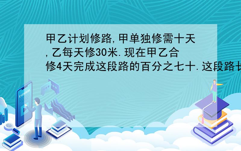 甲乙计划修路,甲单独修需十天,乙每天修30米.现在甲乙合修4天完成这段路的百分之七十.这段路长多少米?