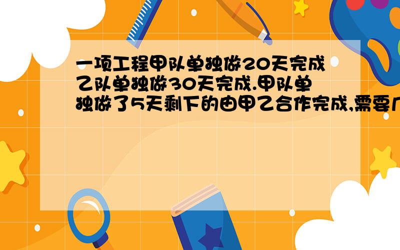 一项工程甲队单独做20天完成乙队单独做30天完成.甲队单独做了5天剩下的由甲乙合作完成,需要几天完成请用方程算,