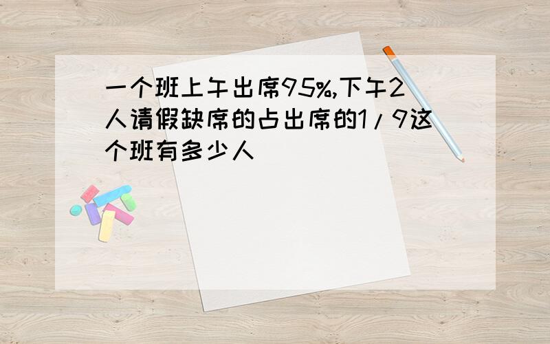 一个班上午出席95%,下午2人请假缺席的占出席的1/9这个班有多少人