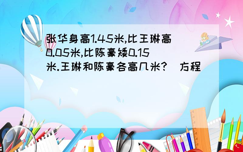 张华身高1.45米,比王琳高0.05米,比陈豪矮0.15米.王琳和陈豪各高几米?（方程）