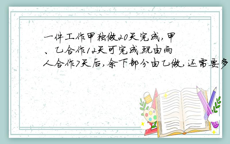 一件工作甲独做20天完成,甲、乙合作12天可完成.现由两人合作7天后,余下部分由乙做,还需要多少天完成?只给设一元一次方程解答,