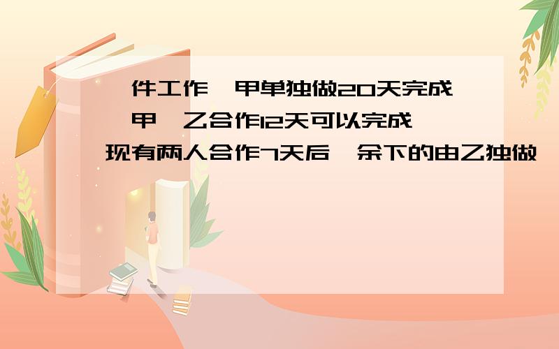 一件工作,甲单独做20天完成,甲、乙合作12天可以完成,现有两人合作7天后,余下的由乙独做,还需多少天完方程1元1次的