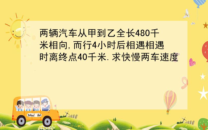 两辆汽车从甲到乙全长480千米相向,而行4小时后相遇相遇时离终点40千米.求快慢两车速度