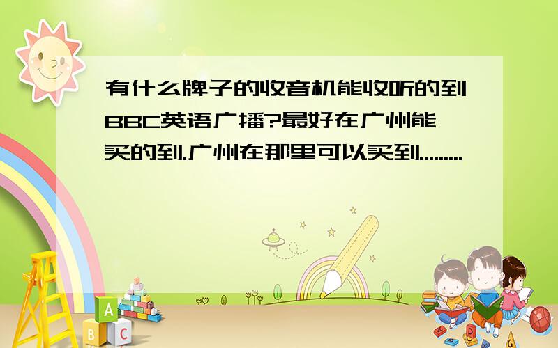 有什么牌子的收音机能收听的到BBC英语广播?最好在广州能买的到.广州在那里可以买到.........