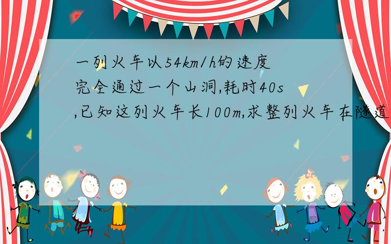 一列火车以54km/h的速度完全通过一个山洞,耗时40s,已知这列火车长100m,求整列火车在隧道里的时间