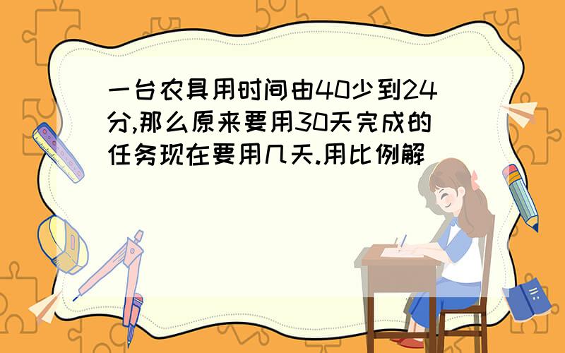 一台农具用时间由40少到24分,那么原来要用30天完成的任务现在要用几天.用比例解