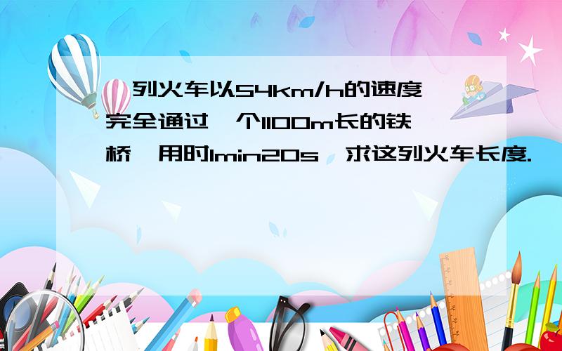 一列火车以54km/h的速度完全通过一个1100m长的铁桥,用时1min20s,求这列火车长度.