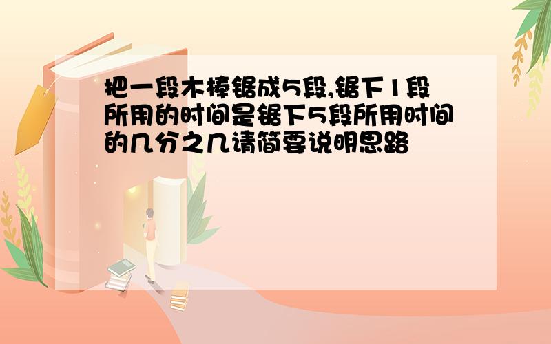 把一段木棒锯成5段,锯下1段所用的时间是锯下5段所用时间的几分之几请简要说明思路