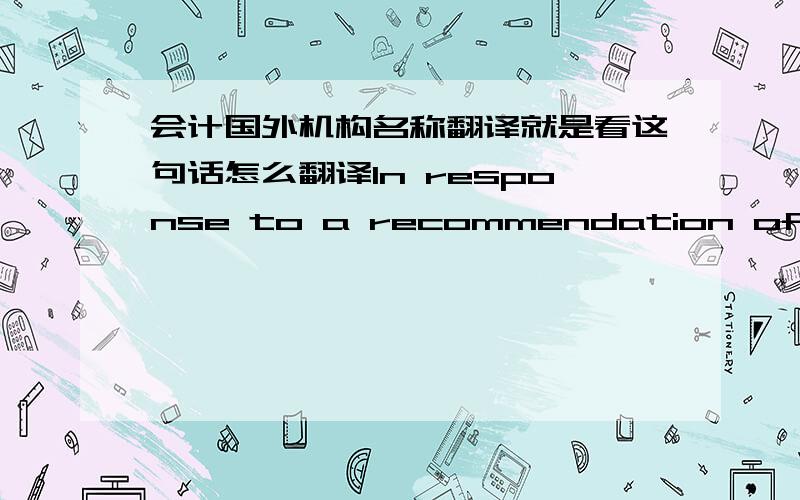 会计国外机构名称翻译就是看这句话怎么翻译In response to a recommendation of the Public Oversight Board (POB) of the SEC Practice Section (SECPS) of the AICPA's Division for CPA firms in the report In the Public Interest--Issues Con