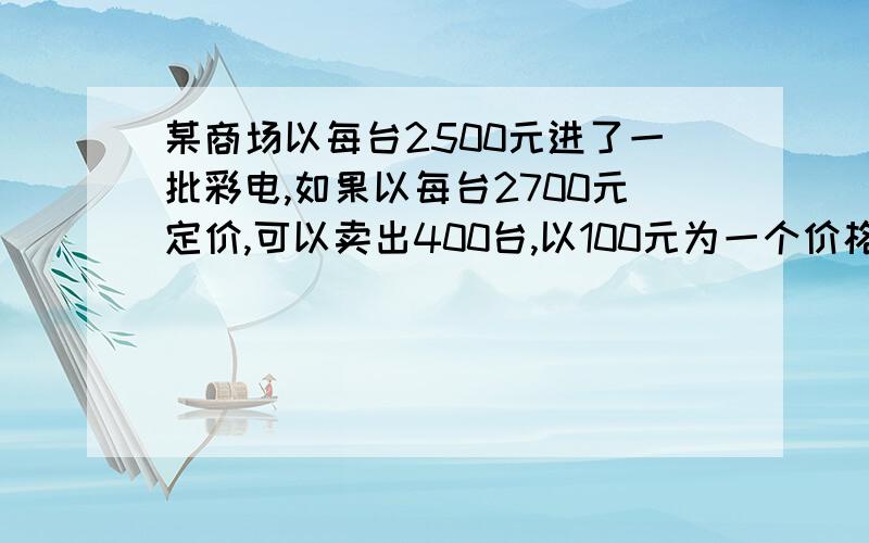 某商场以每台2500元进了一批彩电,如果以每台2700元定价,可以卖出400台,以100元为一个价格等级,若这种彩电的单价每提高一个价格等级则会少卖50台,那么,每台彩电定价为多少时,该商场可获得