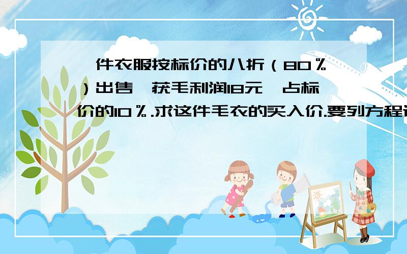 一件衣服按标价的八折（80％）出售,获毛利润18元,占标价的10％.求这件毛衣的买入价.要列方程计算,最好有解析.要快...明天要交,我马上要睡觉,快啊!好的话我回追加高分的!简单你有种给我做