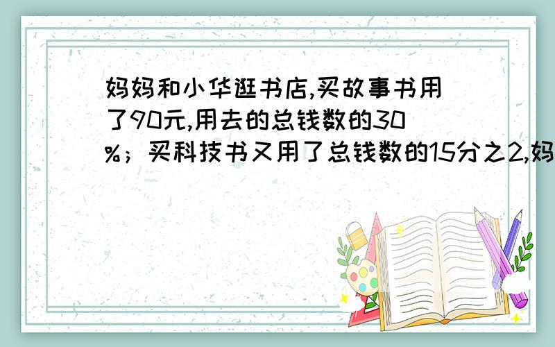 妈妈和小华逛书店,买故事书用了90元,用去的总钱数的30%；买科技书又用了总钱数的15分之2,妈妈还剩多少