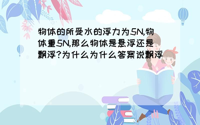 物体的所受水的浮力为5N,物体重5N,那么物体是悬浮还是飘浮?为什么为什么答案说飘浮