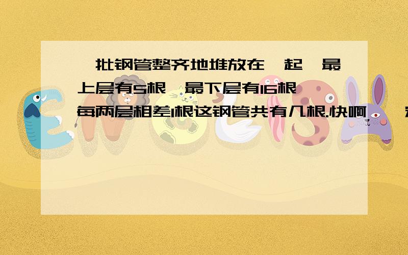 一批钢管整齐地堆放在一起,最上层有5根,最下层有16根,每两层相差1根这钢管共有几根.快啊,一定要在12点之前回答.回答者进入下个问题,会有大赏金.