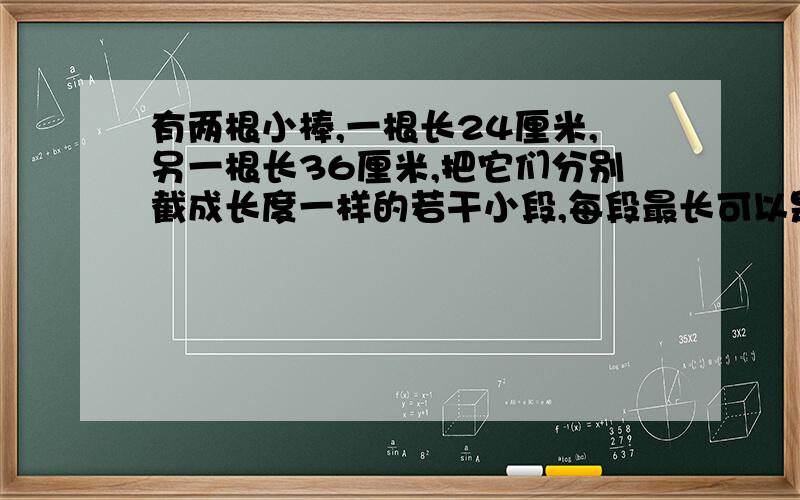 有两根小棒,一根长24厘米,另一根长36厘米,把它们分别截成长度一样的若干小段,每段最长可以是多少厘米