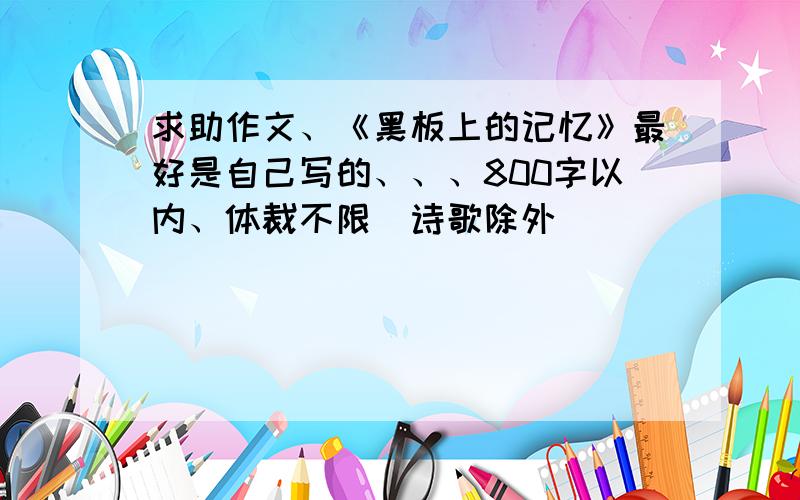 求助作文、《黑板上的记忆》最好是自己写的、、、800字以内、体裁不限（诗歌除外）