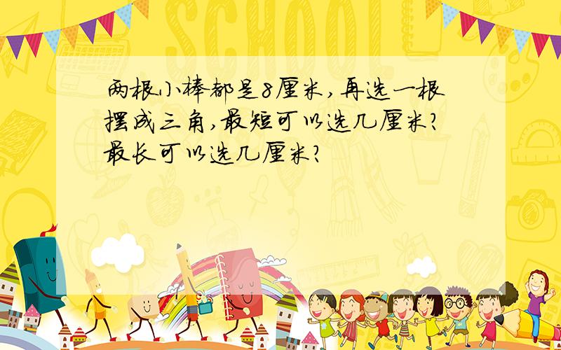 两根小棒都是8厘米,再选一根摆成三角,最短可以选几厘米?最长可以选几厘米?