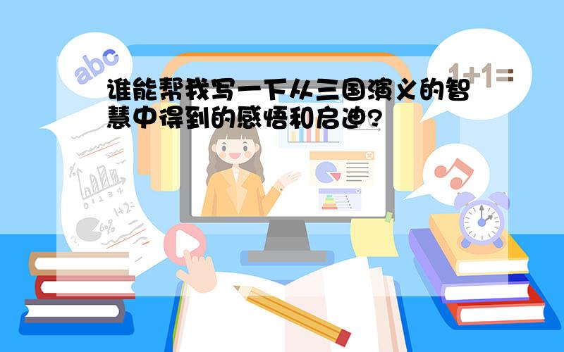 谁能帮我写一下从三国演义的智慧中得到的感悟和启迪?