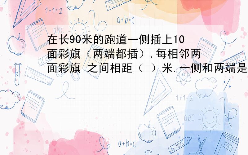 在长90米的跑道一侧插上10面彩旗（两端都插）,每相邻两面彩旗 之间相距（ ）米.一侧和两端是指什么,