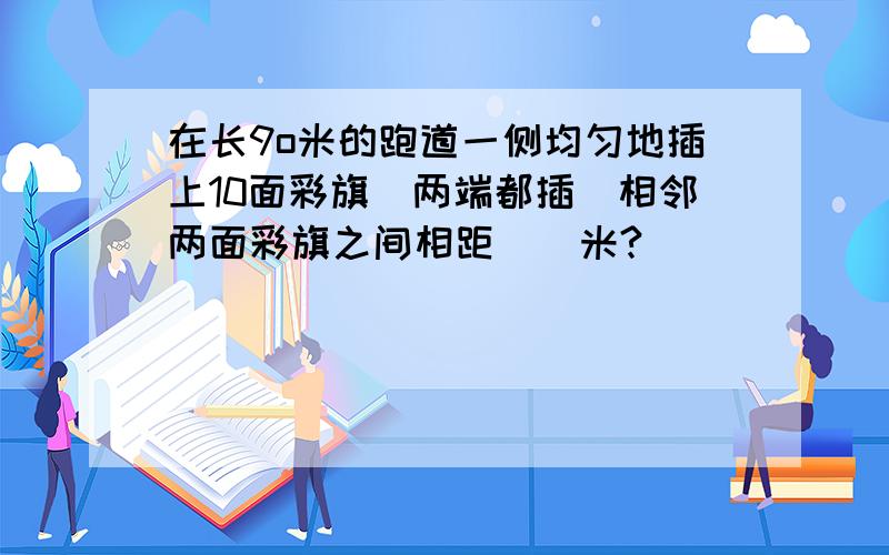 在长9o米的跑道一侧均匀地插上10面彩旗(两端都插)相邻两面彩旗之间相距()米?