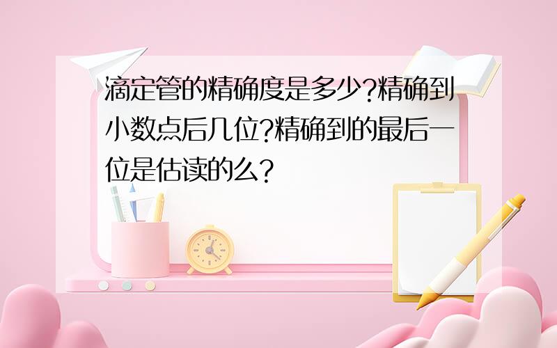 滴定管的精确度是多少?精确到小数点后几位?精确到的最后一位是估读的么?