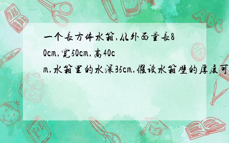 一个长方体水箱,从外面量长80cm,宽50cm,高40cm,水箱里的水深35cm,假设水箱壁的厚度可以忽略不计,则水箱里有多少升水?