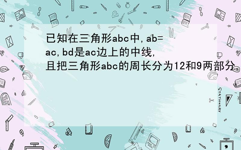 已知在三角形abc中,ab=ac,bd是ac边上的中线,且把三角形abc的周长分为12和9两部分,求三角形abc各边的长