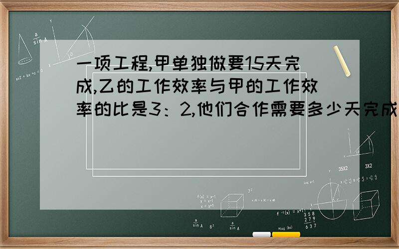 一项工程,甲单独做要15天完成,乙的工作效率与甲的工作效率的比是3：2,他们合作需要多少天完成这项工程