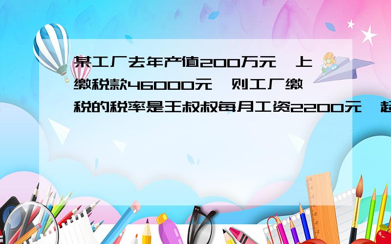 某工厂去年产值200万元,上缴税款46000元,则工厂缴税的税率是王叔叔每月工资2200元,超过2000元收入应缴纳个人所得税,王叔叔每月应缴纳5%的个人所得税的综合算式为（           ）个人收入超过8