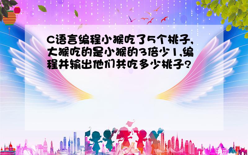 C语言编程小猴吃了5个桃子,大猴吃的是小猴的3倍少1,编程并输出他们共吃多少桃子?