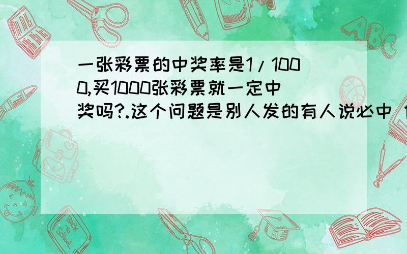 一张彩票的中奖率是1/1000,买1000张彩票就一定中奖吗?.这个问题是别人发的有人说必中 但我猜想不可能一定中奖 但是不知道应该怎么算 但按照我的算发必中 但凭感觉算 不肯能会中