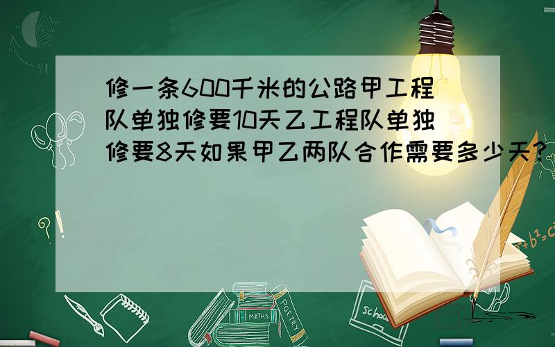 修一条600千米的公路甲工程队单独修要10天乙工程队单独修要8天如果甲乙两队合作需要多少天?