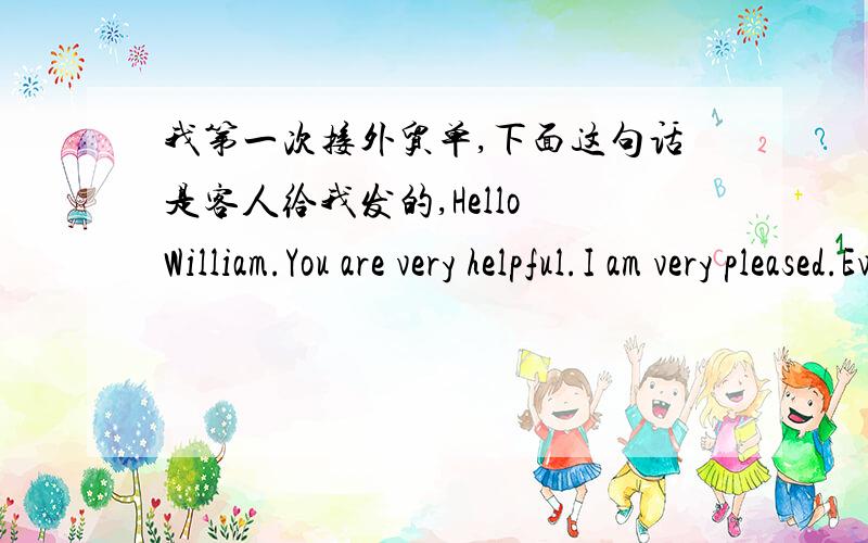 我第一次接外贸单,下面这句话是客人给我发的,Hello William.You are very helpful.I am very pleased.Everything is good and I look forward to long term arrangements.It will help me,please,if you can give a message to the courier: