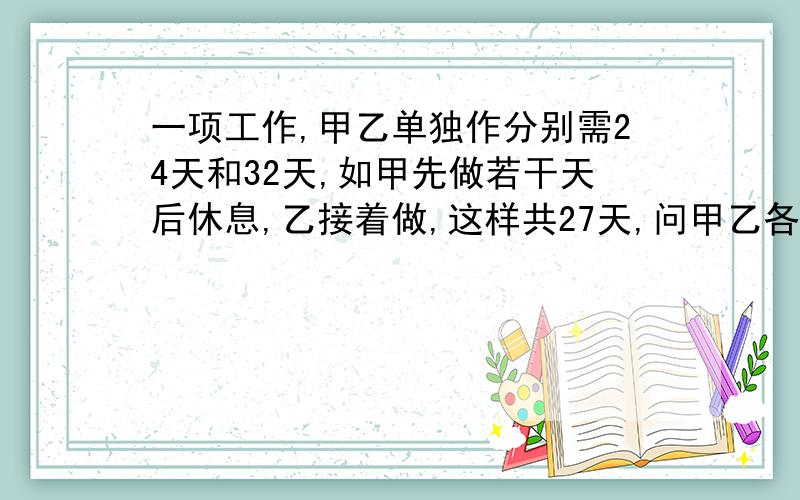 一项工作,甲乙单独作分别需24天和32天,如甲先做若干天后休息,乙接着做,这样共27天,问甲乙各做多少天