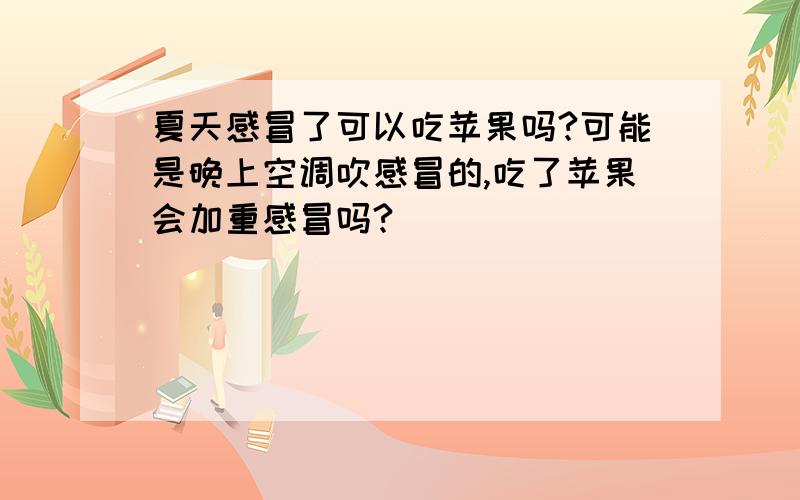 夏天感冒了可以吃苹果吗?可能是晚上空调吹感冒的,吃了苹果会加重感冒吗?