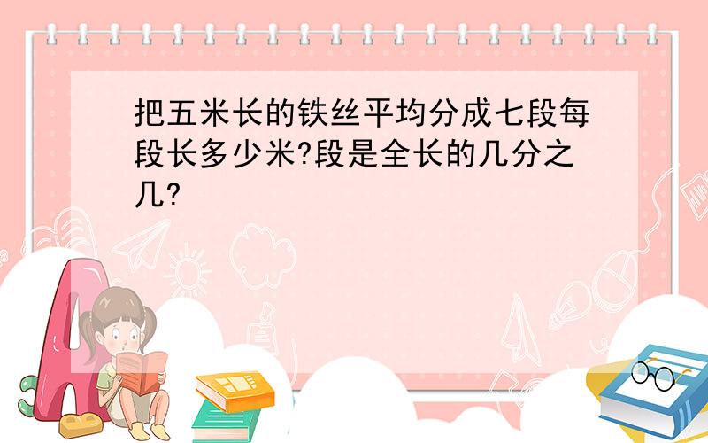 把五米长的铁丝平均分成七段每段长多少米?段是全长的几分之几?